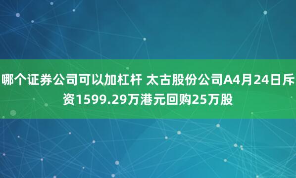 哪个证券公司可以加杠杆 太古股份公司A4月24日斥资1599.29万港元回购25万股