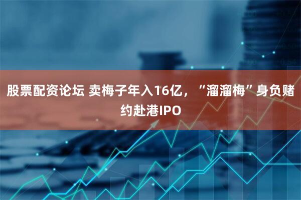 股票配资论坛 卖梅子年入16亿，“溜溜梅”身负赌约赴港IPO