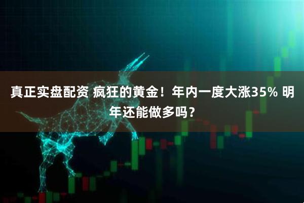 真正实盘配资 疯狂的黄金！年内一度大涨35% 明年还能做多吗？