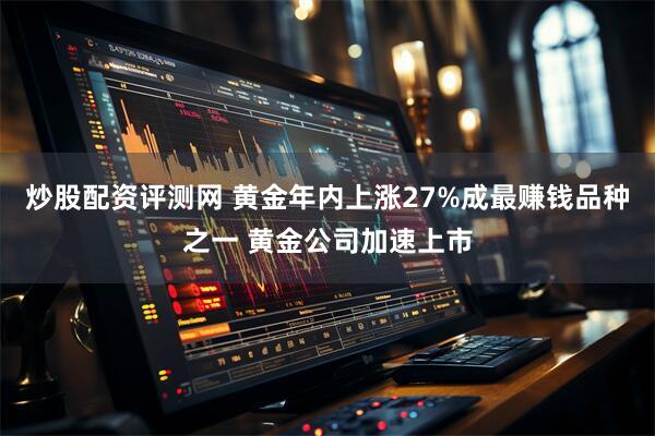炒股配资评测网 黄金年内上涨27%成最赚钱品种之一 黄金公司加速上市