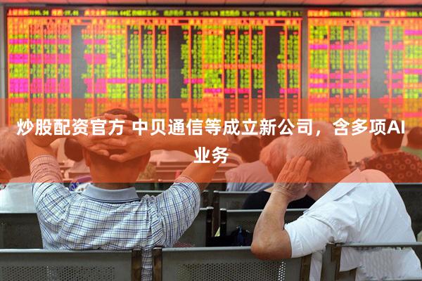 炒股配资官方 中贝通信等成立新公司，含多项AI业务