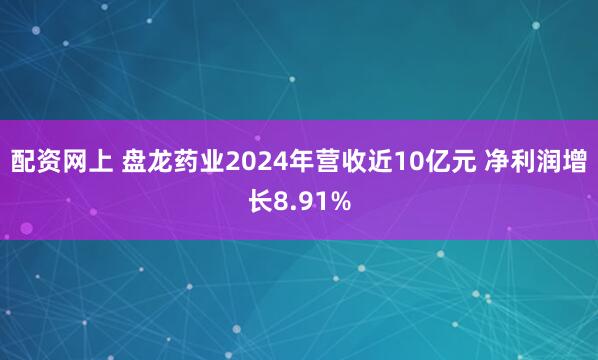 配资网上 盘龙药业2024年营收近10亿元 净利润增长8.91%