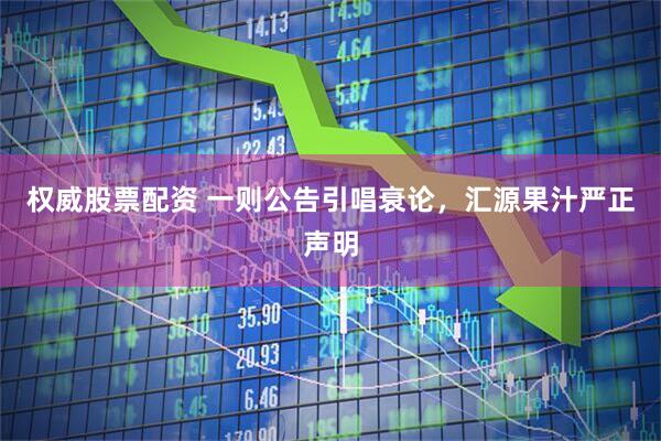 权威股票配资 一则公告引唱衰论，汇源果汁严正声明