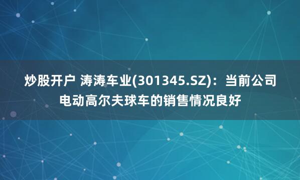 炒股开户 涛涛车业(301345.SZ)：当前公司电动高尔夫球车的销售情况良好