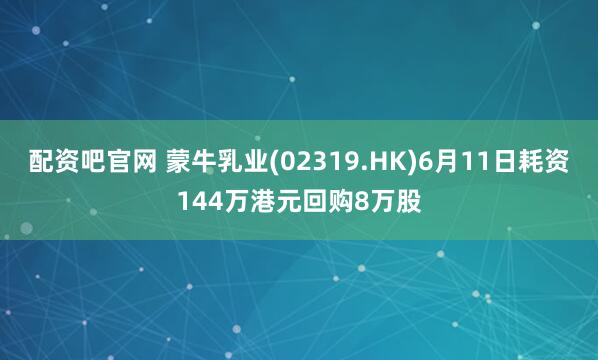 配资吧官网 蒙牛乳业(02319.HK)6月11日耗资144万港元回购8万股