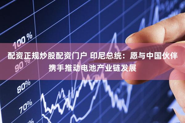 配资正规炒股配资门户 印尼总统：愿与中国伙伴携手推动电池产业链发展