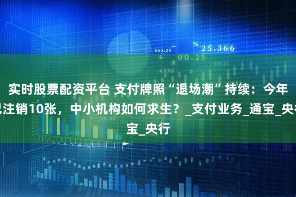 实时股票配资平台 支付牌照“退场潮”持续：今年已注销10张，中小机构如何求生？_支付业务_通宝_央行