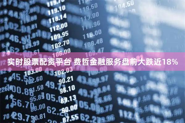 实时股票配资平台 费哲金融服务盘前大跌近18%