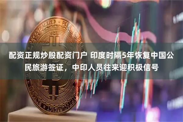 配资正规炒股配资门户 印度时隔5年恢复中国公民旅游签证，中印人员往来迎积极信号