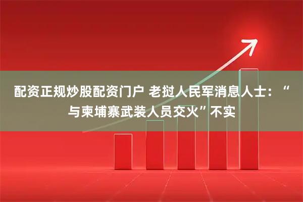 配资正规炒股配资门户 老挝人民军消息人士：“与柬埔寨武装人员交火”不实