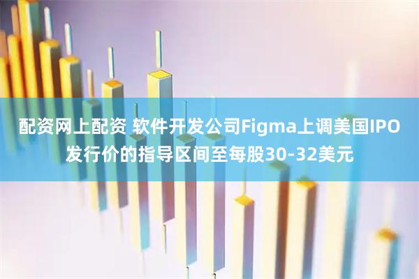 配资网上配资 软件开发公司Figma上调美国IPO发行价的指导区间至每股30-32美元