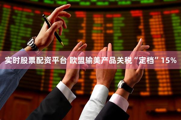 实时股票配资平台 欧盟输美产品关税“定档”15%