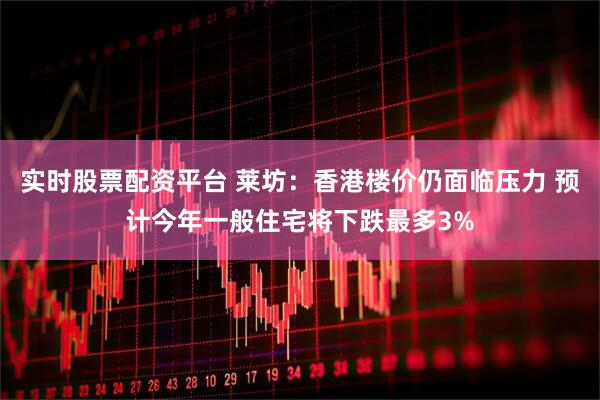 实时股票配资平台 莱坊：香港楼价仍面临压力 预计今年一般住宅将下跌最多3%