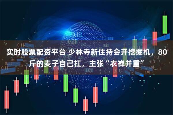 实时股票配资平台 少林寺新住持会开挖掘机，80斤的麦子自己扛，主张“农禅并重”