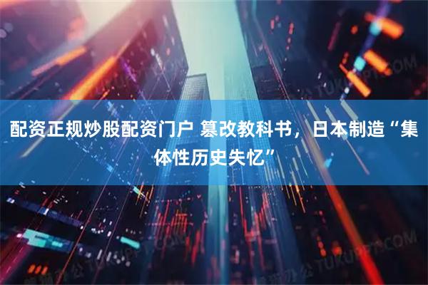 配资正规炒股配资门户 篡改教科书，日本制造“集体性历史失忆”