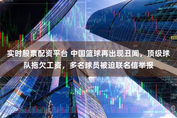 实时股票配资平台 中国篮球再出现丑闻，顶级球队拖欠工资，多名球员被迫联名信举报