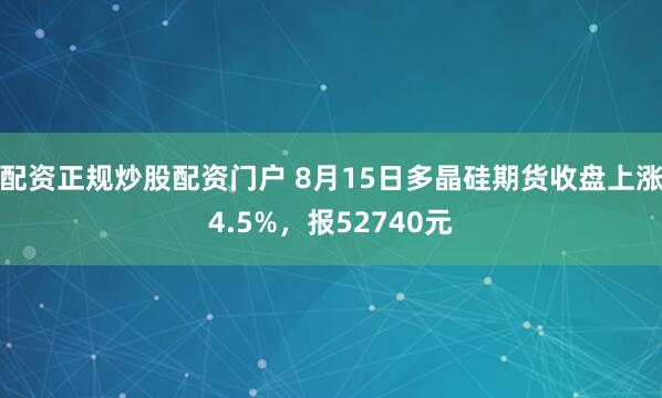 配资正规炒股配资门户 8月15日多晶硅期货收盘上涨4.5%，报52740元