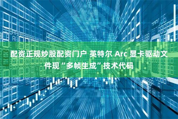 配资正规炒股配资门户 英特尔 Arc 显卡驱动文件现“多帧生成”技术代码