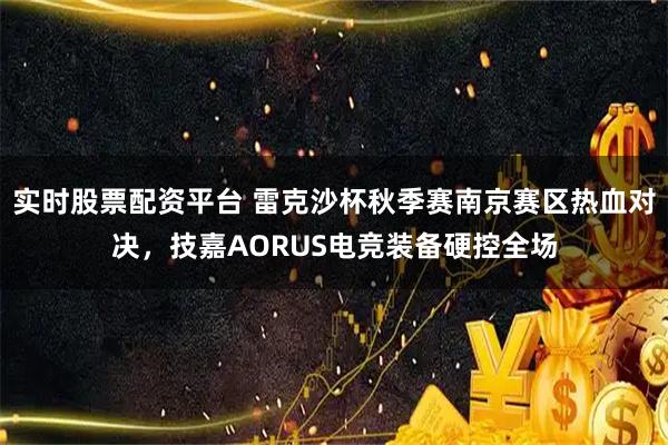实时股票配资平台 雷克沙杯秋季赛南京赛区热血对决，技嘉AORUS电竞装备硬控全场