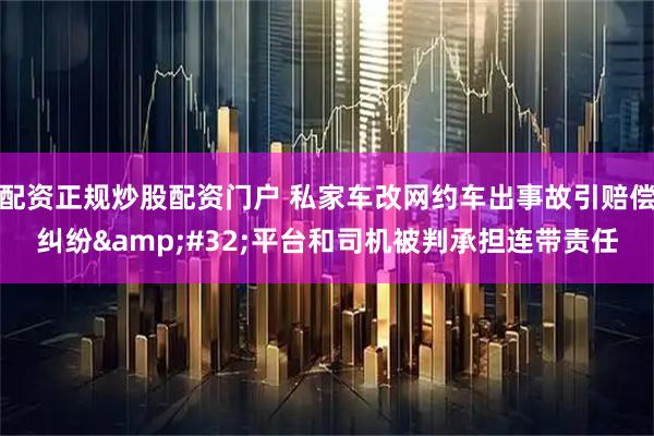 配资正规炒股配资门户 私家车改网约车出事故引赔偿纠纷 平台和司机被判承担连带责任