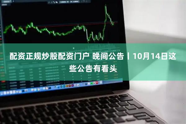配资正规炒股配资门户 晚间公告丨10月14日这些公告有看头