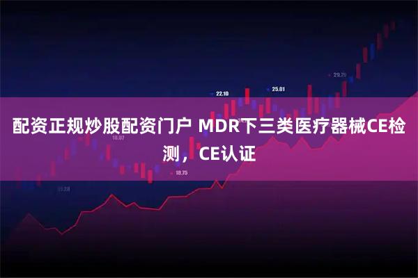 配资正规炒股配资门户 MDR下三类医疗器械CE检测，CE认证