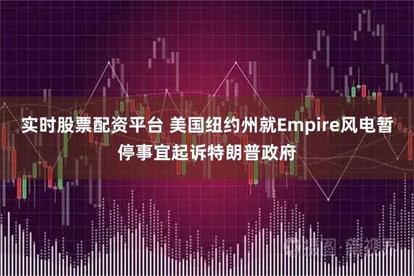 实时股票配资平台 美国纽约州就Empire风电暂停事宜起诉特朗普政府