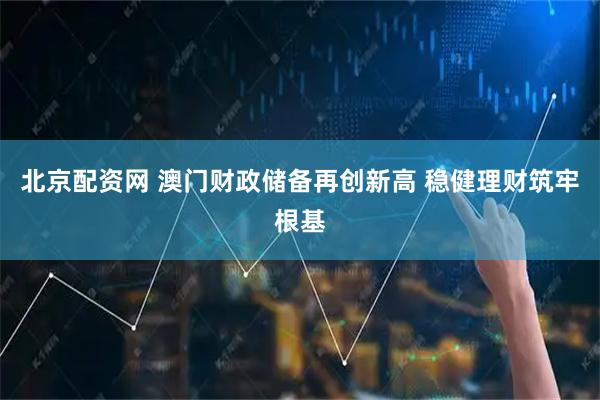 北京配资网 澳门财政储备再创新高 稳健理财筑牢根基