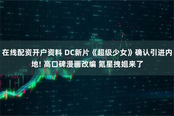 在线配资开户资料 DC新片《超级少女》确认引进内地! 高口碑漫画改编 氪星拽姐来了