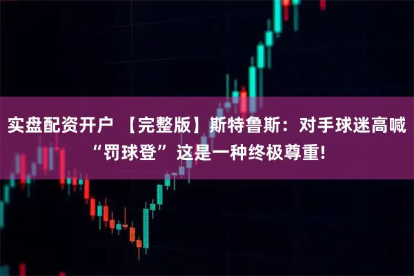 实盘配资开户 【完整版】斯特鲁斯：对手球迷高喊“罚球登” 这是一种终极尊重!