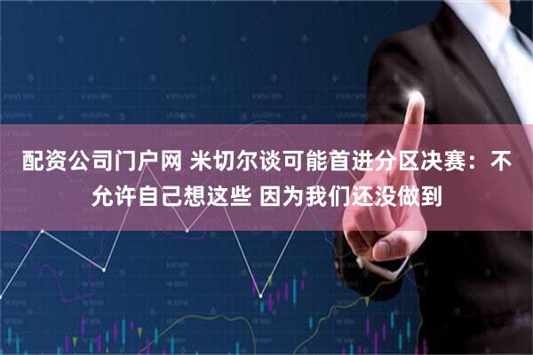 配资公司门户网 米切尔谈可能首进分区决赛：不允许自己想这些 因为我们还没做到