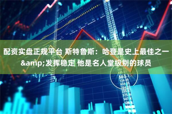 配资实盘正规平台 斯特鲁斯：哈登是史上最佳之一&发挥稳定 他是名人堂级别的球员