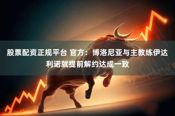 股票配资正规平台 官方：博洛尼亚与主教练伊达利诺就提前解约达成一致