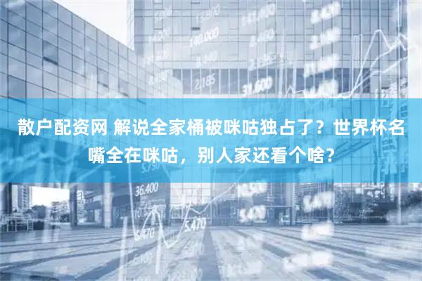 散户配资网 解说全家桶被咪咕独占了？世界杯名嘴全在咪咕，别人家还看个啥？
