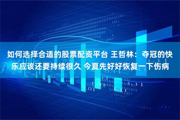 如何选择合适的股票配资平台 王哲林：夺冠的快乐应该还要持续很久 今夏先好好恢复一下伤病