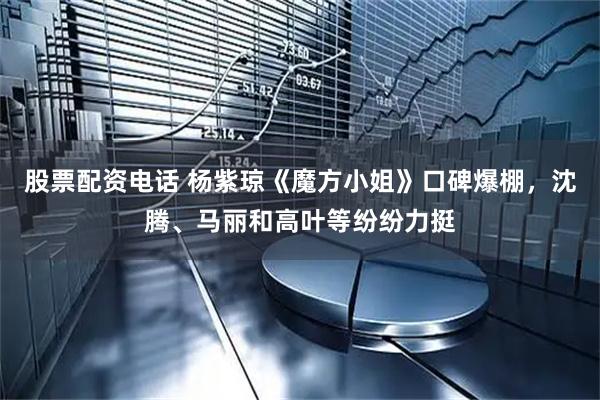 股票配资电话 杨紫琼《魔方小姐》口碑爆棚，沈腾、马丽和高叶等纷纷力挺