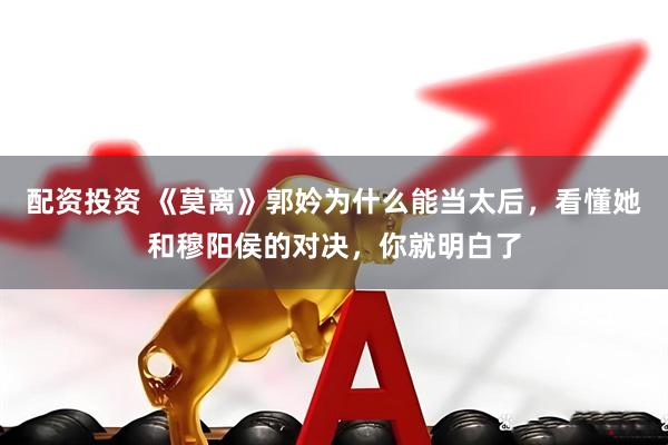 配资投资 《莫离》郭妗为什么能当太后，看懂她和穆阳侯的对决，你就明白了