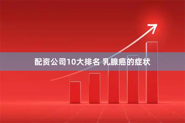 配资公司10大排名 乳腺癌的症状