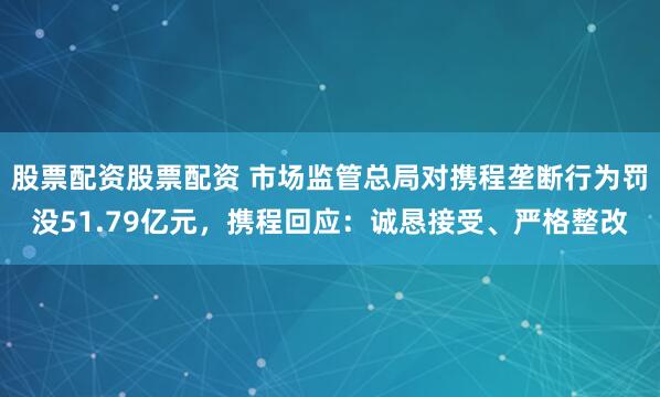 股票配资股票配资 市场监管总局对携程垄断行为罚没51.79亿元,携程回应:诚恳接受、严格整改