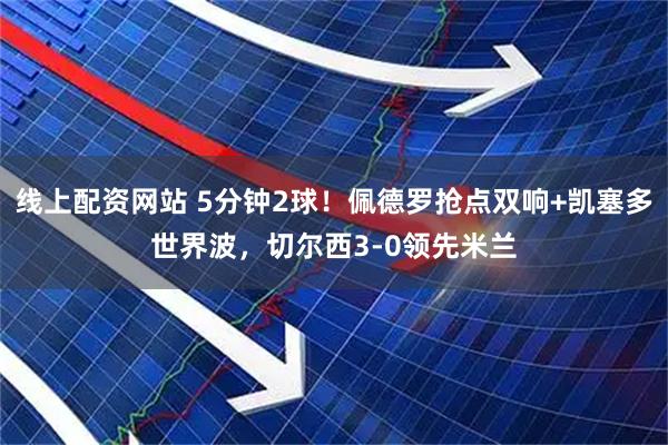 线上配资网站 5分钟2球！佩德罗抢点双响+凯塞多世界波，切尔西3-0领先米兰