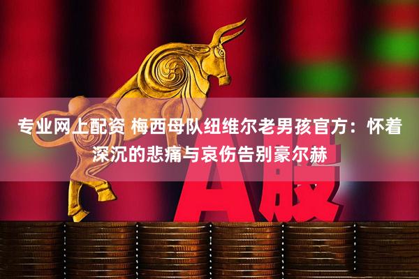 专业网上配资 梅西母队纽维尔老男孩官方：怀着深沉的悲痛与哀伤告别豪尔赫