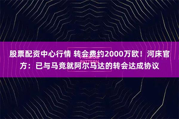 股票配资中心行情 转会费约2000万欧！河床官方：已与马竞就阿尔马达的转会达成协议