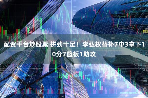 配资平台炒股票 拼劲十足！李弘权替补7中3拿下10分7篮板1助攻