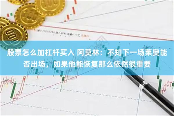 股票怎么加杠杆买入 阿莫林：不知下一场莱奥能否出场，如果他能恢复那么依然很重要