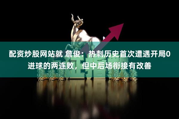 配资炒股网站就 詹俊：热刺历史首次遭遇开局0进球的两连败，但中后场衔接有改善