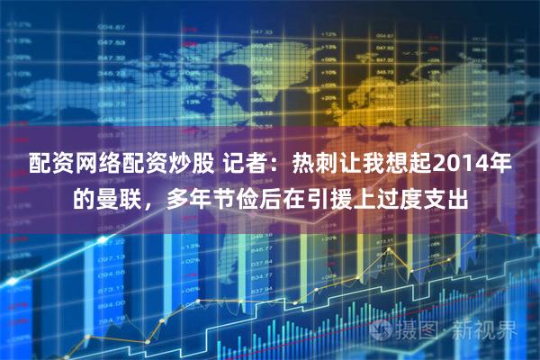配资网络配资炒股 记者：热刺让我想起2014年的曼联，多年节俭后在引援上过度支出