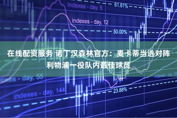 在线配资服务 诺丁汉森林官方：麦卡蒂当选对阵利物浦一役队内最佳球员