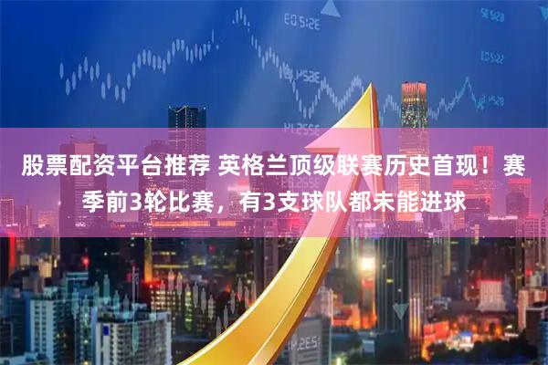 股票配资平台推荐 英格兰顶级联赛历史首现！赛季前3轮比赛，有3支球队都未能进球