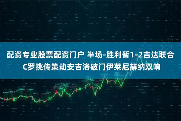 配资专业股票配资门户 半场-胜利暂1-2吉达联合 C罗挑传策动安吉洛破门伊莱尼赫纳双响