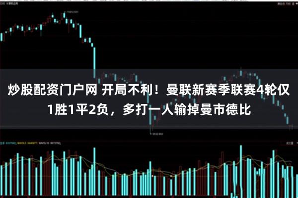 炒股配资门户网 开局不利！曼联新赛季联赛4轮仅1胜1平2负，多打一人输掉曼市德比